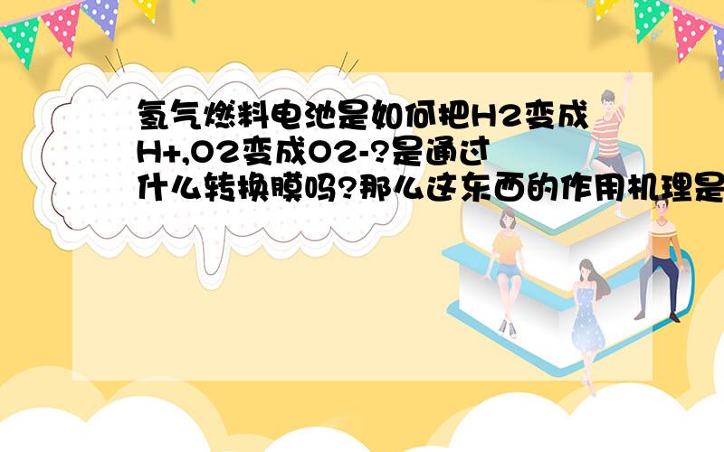 氢气燃料电池是如何把H2变成H+,O2变成O2-?是通过什么转换膜吗?那么这东西的作用机理是什么?