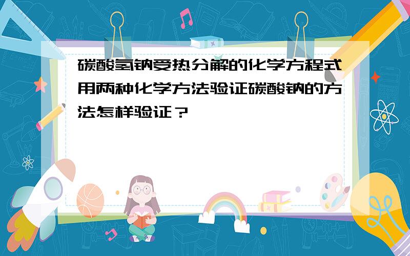 碳酸氢钠受热分解的化学方程式用两种化学方法验证碳酸钠的方法怎样验证？