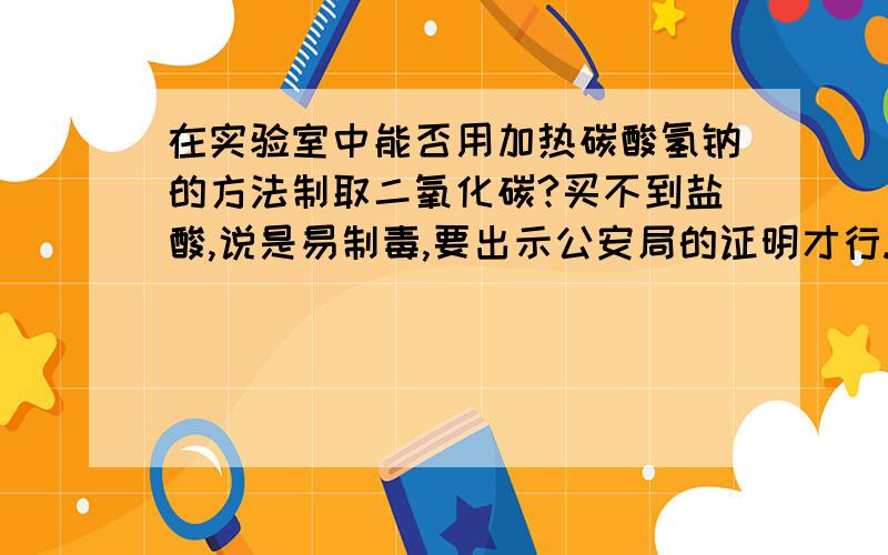 在实验室中能否用加热碳酸氢钠的方法制取二氧化碳?买不到盐酸,说是易制毒,要出示公安局的证明才行.