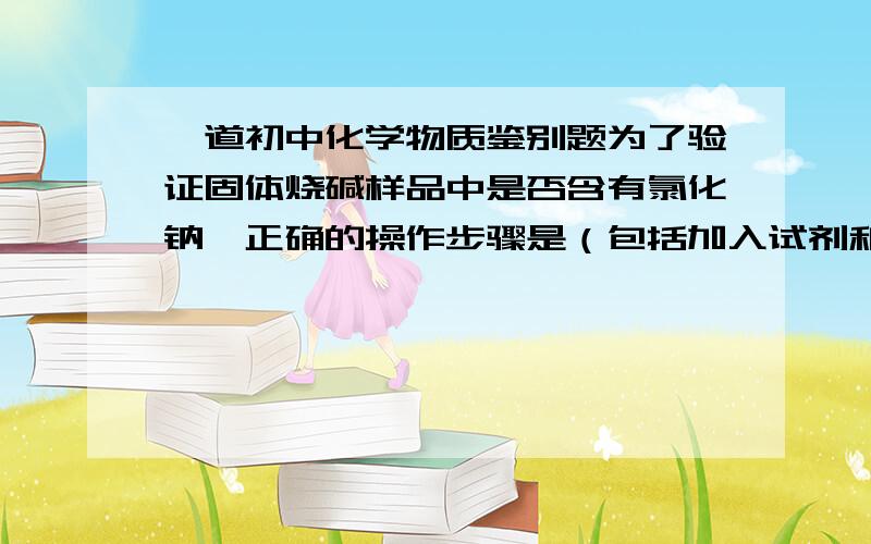 一道初中化学物质鉴别题为了验证固体烧碱样品中是否含有氯化钠,正确的操作步骤是（包括加入试剂和简单的操作方法）：