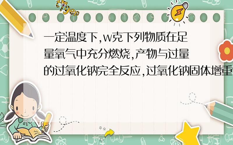 一定温度下,w克下列物质在足量氧气中充分燃烧,产物与过量的过氧化钠完全反应,过氧化钠固体增重w克,符合此(1):H2 (2):CO (3):CO和H2 (4):HCOOCH3 (5):HOOC-COOHA:全部 B:仅(4)(5) C:(1)(2)(3) D:除(5)之外