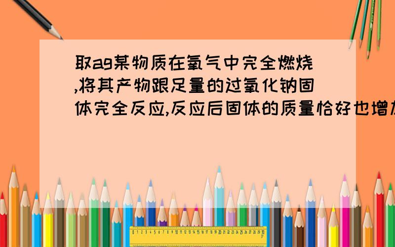 取ag某物质在氧气中完全燃烧,将其产物跟足量的过氧化钠固体完全反应,反应后固体的质量恰好也增加了ag.下列物质中不能满足上述结果的是A氢气和一氧化碳的混合物B CH2O2C HCHOD CH4