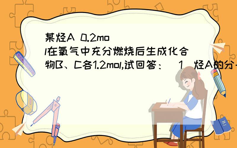 某烃A 0.2mol在氧气中充分燃烧后生成化合物B、C各1.2mol,试回答：（1）烃A的分子式　． （2）若取一定量的烃A完全燃烧后,生成B、C各3mol,则有?g烃A参加反应．