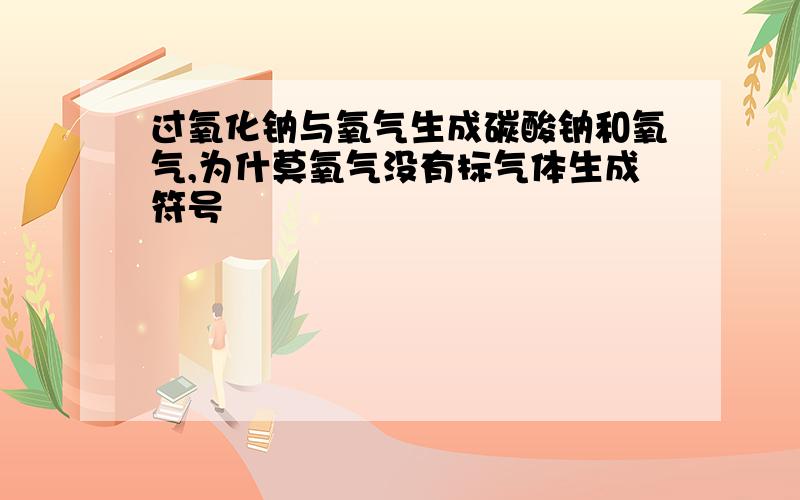 过氧化钠与氧气生成碳酸钠和氧气,为什莫氧气没有标气体生成符号