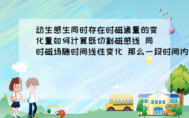 动生感生同时存在时磁通量的变化量如何计算既切割磁感线 同时磁场随时间线性变化 那么一段时间内的磁通量变化量如何计算?