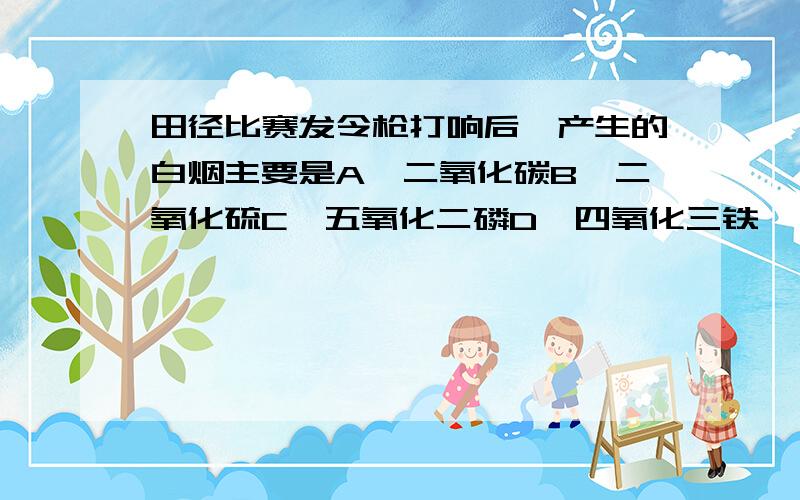 田径比赛发令枪打响后,产生的白烟主要是A、二氧化碳B、二氧化硫C、五氧化二磷D、四氧化三铁