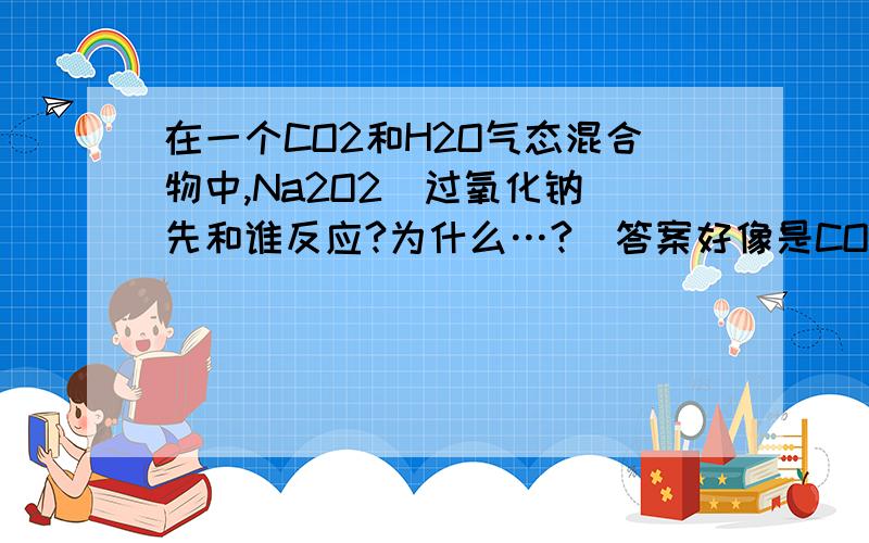 在一个CO2和H2O气态混合物中,Na2O2(过氧化钠)先和谁反应?为什么…?（答案好像是CO2,）