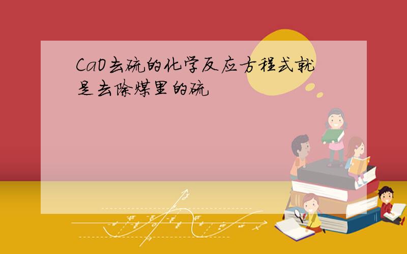 CaO去硫的化学反应方程式就是去除煤里的硫