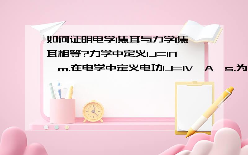 如何证明电学1焦耳与力学1焦耳相等?力学中定义1J=1N*m，在电学中定义电功1J=1V*A*s，为何电学中1伏*1安*1秒得出的这个1焦正好就是力学中的那个1焦？这是可以证明的还是强制规定的？或者是