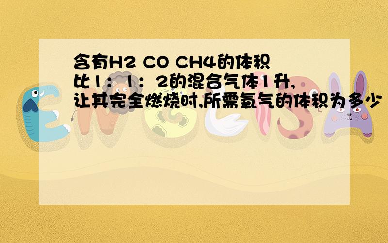 含有H2 CO CH4的体积比1：1：2的混合气体1升,让其完全燃烧时,所需氧气的体积为多少（相同条件下）为什么