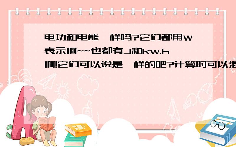 电功和电能一样吗?它们都用W表示啊~~也都有J和kw.h啊!它们可以说是一样的吧?计算时可以混着用吧?请大家解释一下,谢谢!