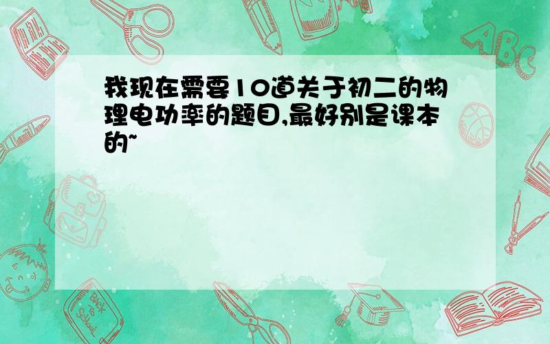 我现在需要10道关于初二的物理电功率的题目,最好别是课本的~