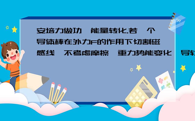 安培力做功,能量转化.若一个导体棒在外力F的作用下切割磁感线,不考虑摩擦,重力势能变化,导轨电阻.导体棒电阻为r,负载电阻为R.若运动S达到最大速度V.请问：这段时间内.F做的功全部转化为