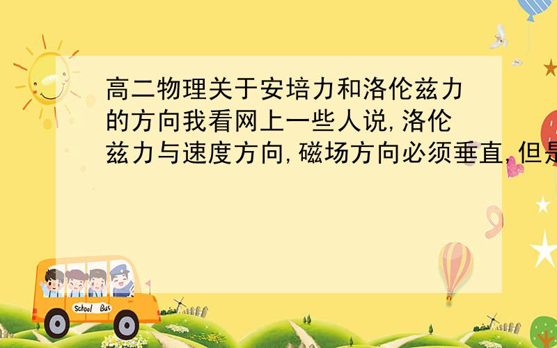 高二物理关于安培力和洛伦兹力的方向我看网上一些人说,洛伦兹力与速度方向,磁场方向必须垂直,但是我记得我们老师讲了一个题,速度与磁场方向不垂直,是将不垂直的速度分解了的.安培力