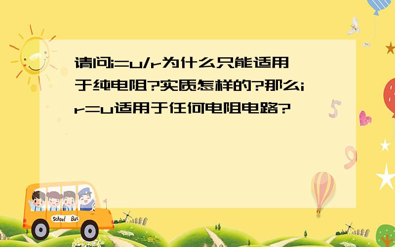 请问i=u/r为什么只能适用于纯电阻?实质怎样的?那么ir=u适用于任何电阻电路?