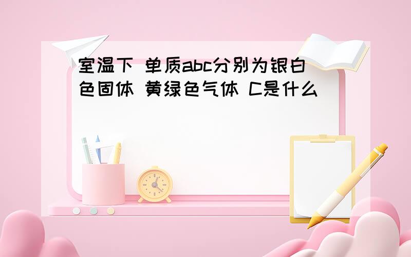 室温下 单质abc分别为银白色固体 黄绿色气体 C是什么