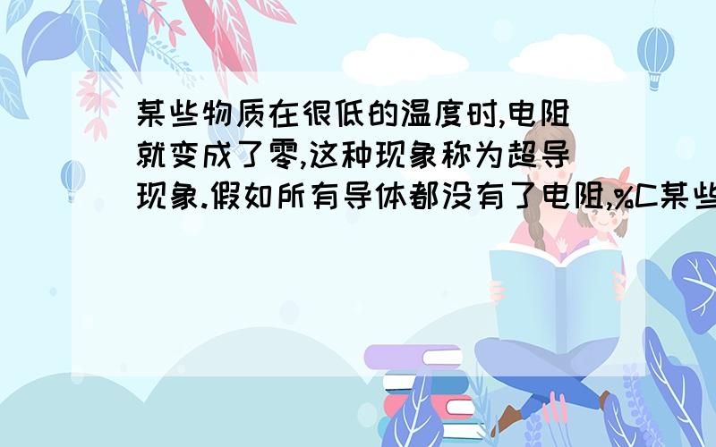 某些物质在很低的温度时,电阻就变成了零,这种现象称为超导现象.假如所有导体都没有了电阻,%C某些物质在很低的温度时,电阻就变成了零,这种现象称为超导现象.假如所有导体都没有了电阻,