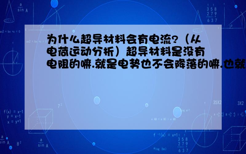 为什么超导材料会有电流?（从电荷运动分析）超导材料是没有电阻的嘛.就是电势也不会降落的嘛.也就是说在材料里头不会有电势差的嘛.根据U=Ed,也说明里面没有电场的嘛``那既然电荷在里