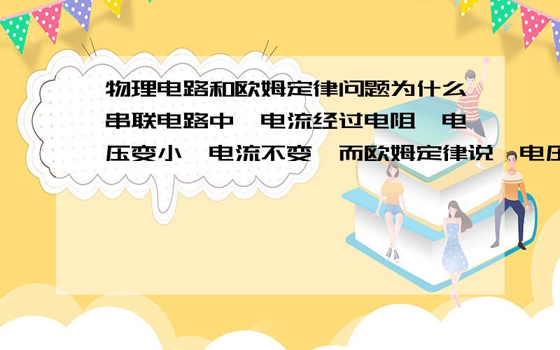 物理电路和欧姆定律问题为什么串联电路中,电流经过电阻,电压变小,电流不变,而欧姆定律说,电压与电流成正比