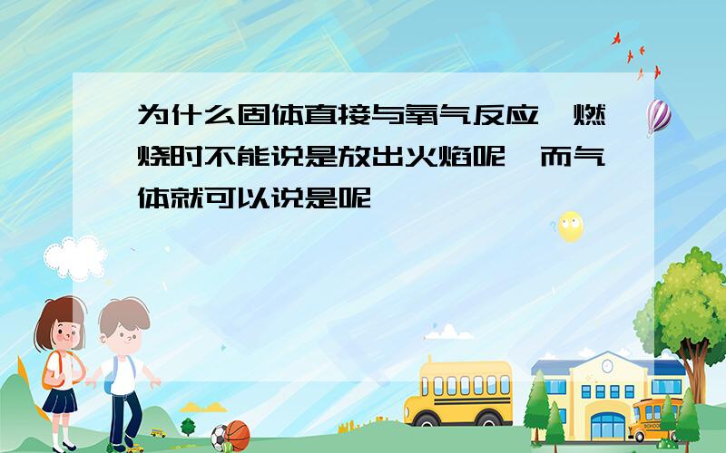 为什么固体直接与氧气反应,燃烧时不能说是放出火焰呢,而气体就可以说是呢