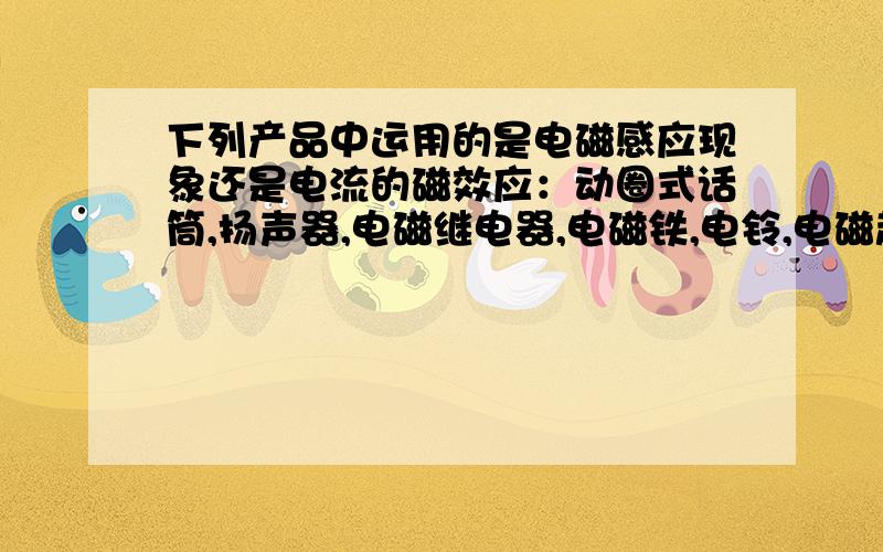 下列产品中运用的是电磁感应现象还是电流的磁效应：动圈式话筒,扬声器,电磁继电器,电磁铁,电铃,电磁起重机.并且在举上几个例子,