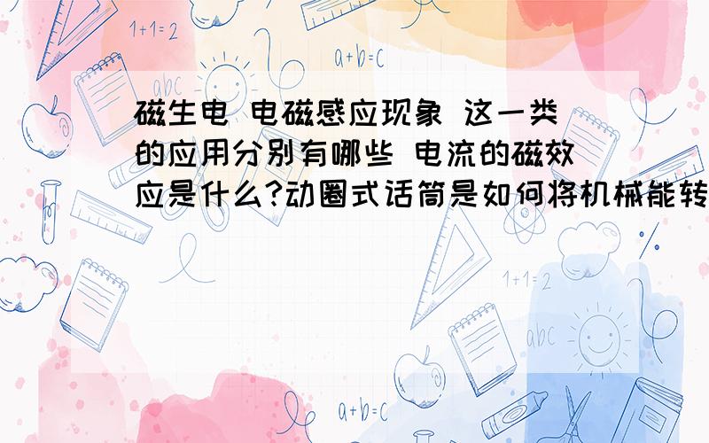 磁生电 电磁感应现象 这一类的应用分别有哪些 电流的磁效应是什么?动圈式话筒是如何将机械能转化为电能的