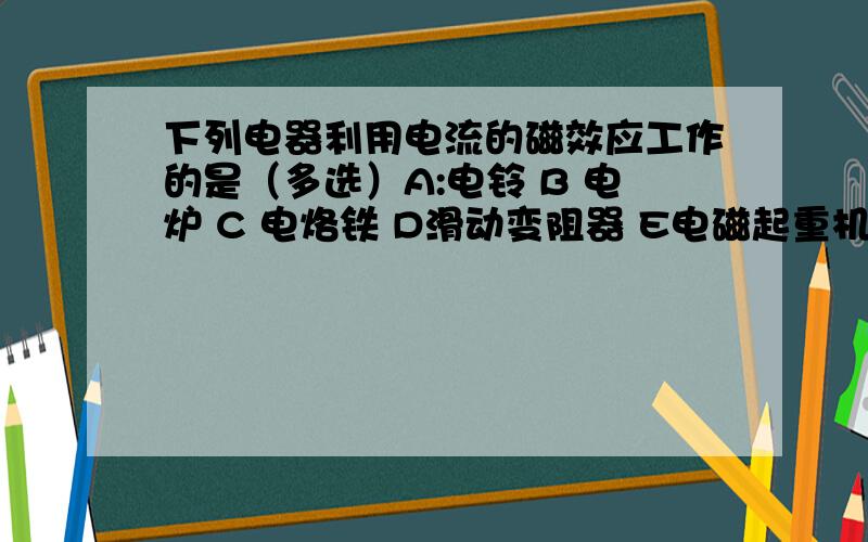 下列电器利用电流的磁效应工作的是（多选）A:电铃 B 电炉 C 电烙铁 D滑动变阻器 E电磁起重机 F电磁继电器多选