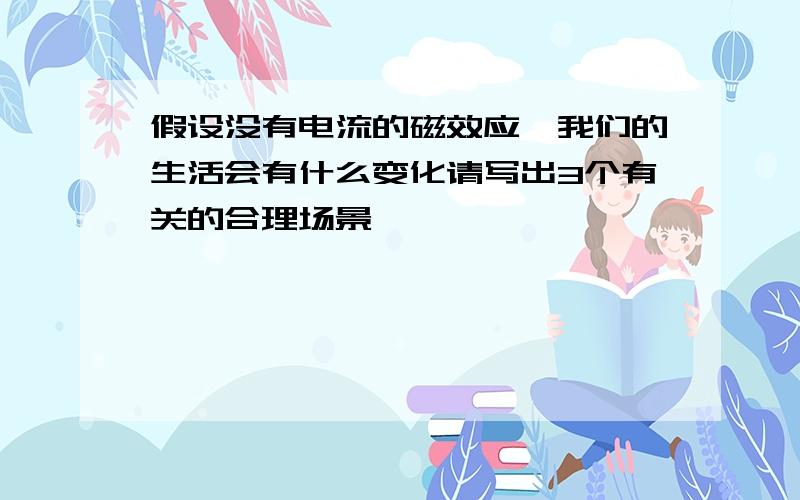 假设没有电流的磁效应,我们的生活会有什么变化请写出3个有关的合理场景