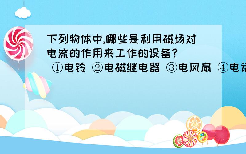 下列物体中,哪些是利用磁场对电流的作用来工作的设备?（） ①电铃 ②电磁继电器 ③电风扇 ④电话的听筒⑤电话的话筒 ⑥发电机A①②③⑤ B①④⑥ C②③④ D③④