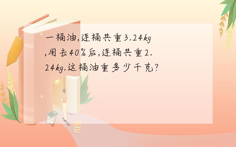 一桶油,连桶共重3.24kg,用去40%后,连桶共重2.24kg.这桶油重多少千克?