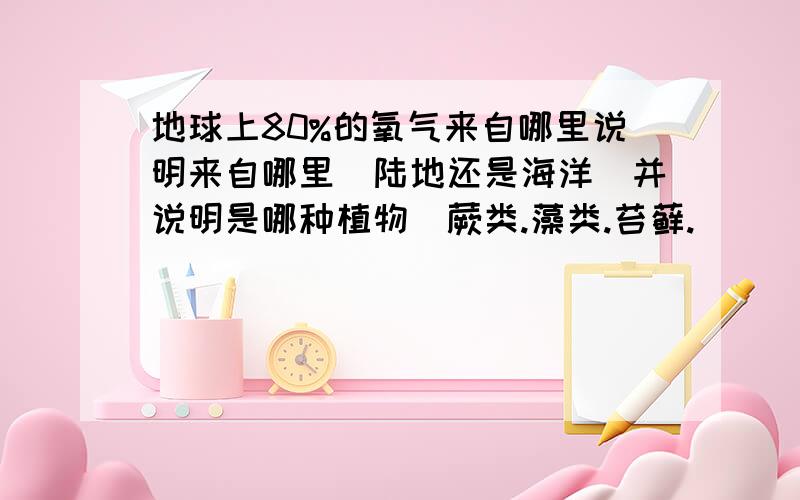 地球上80%的氧气来自哪里说明来自哪里（陆地还是海洋）并说明是哪种植物（蕨类.藻类.苔藓.）