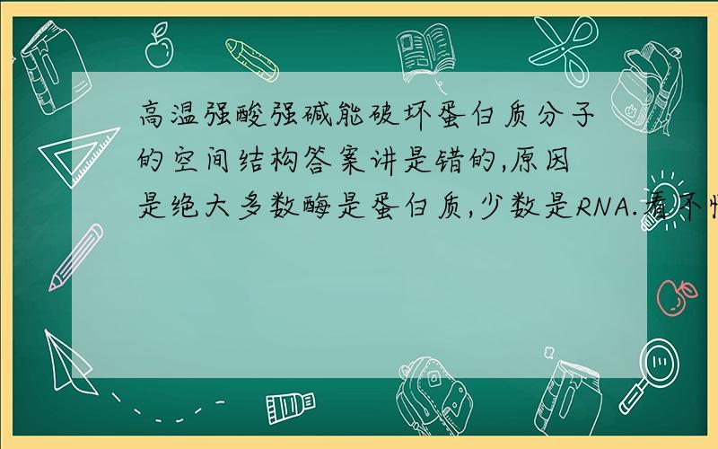 高温强酸强碱能破坏蛋白质分子的空间结构答案讲是错的,原因是绝大多数酶是蛋白质,少数是RNA.看不懂