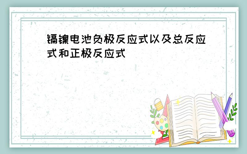 镉镍电池负极反应式以及总反应式和正极反应式