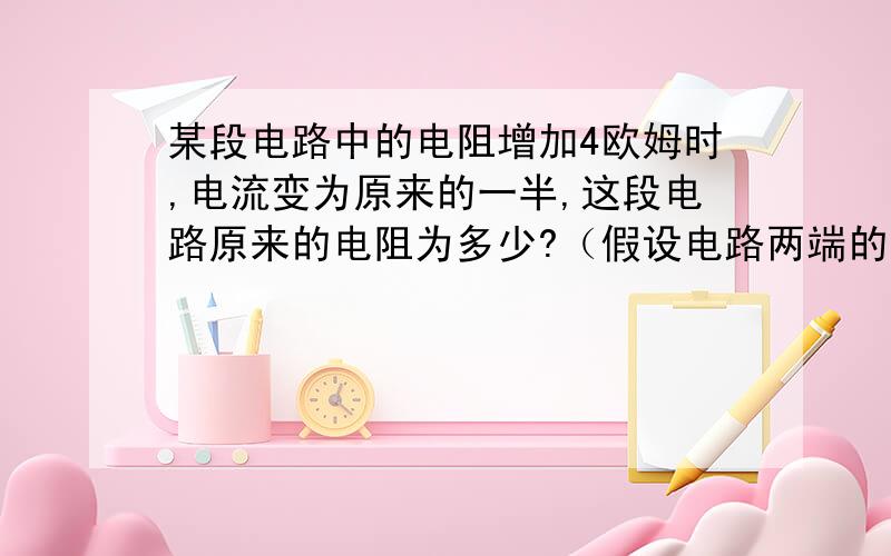 某段电路中的电阻增加4欧姆时,电流变为原来的一半,这段电路原来的电阻为多少?（假设电路两端的电压不变.）