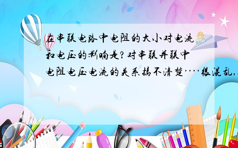 在串联电路中电阻的大小对电流和电压的影响是?对串联并联中电阻电压电流的关系搞不清楚····很混乱,给点这方面的知识,让我捋顺··