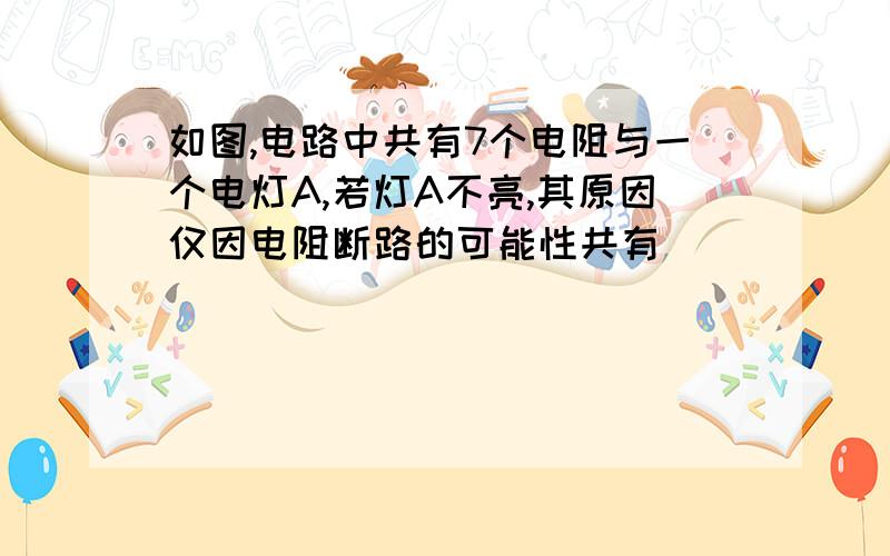 如图,电路中共有7个电阻与一个电灯A,若灯A不亮,其原因仅因电阻断路的可能性共有__