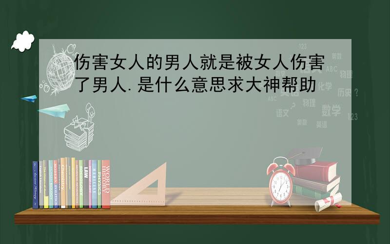 伤害女人的男人就是被女人伤害了男人.是什么意思求大神帮助