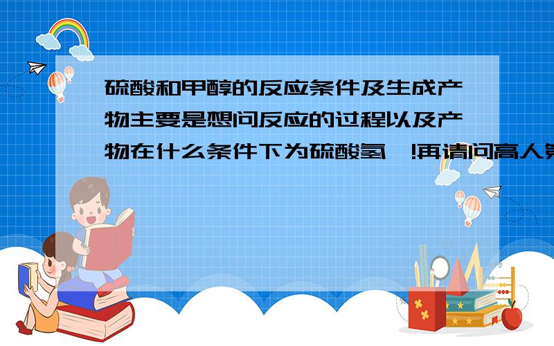 硫酸和甲醇的反应条件及生成产物主要是想问反应的过程以及产物在什么条件下为硫酸氢酯!再请问高人第一步反应条件是什么?是用浓硫酸和甲醇反应吗?要维持第一步产物需要什么条件