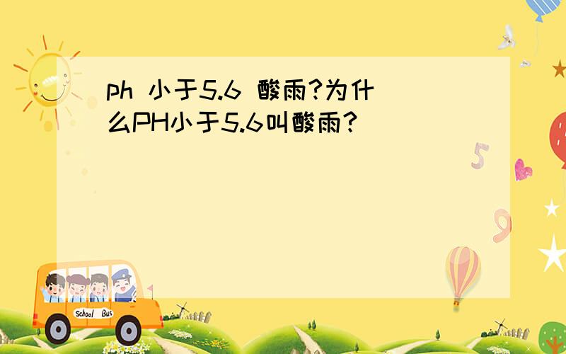 ph 小于5.6 酸雨?为什么PH小于5.6叫酸雨?