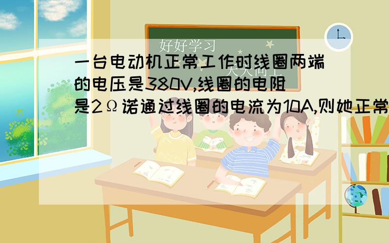 一台电动机正常工作时线圈两端的电压是380V,线圈的电阻是2Ω诺通过线圈的电流为10A,则她正常工作的耗电功率是多少W,发热功率是多少W,在10分钟内他有多少J电能转化为热能