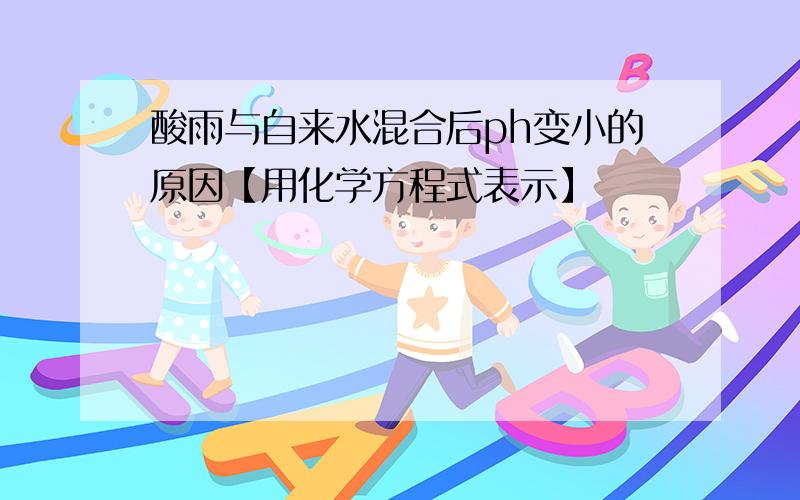 酸雨与自来水混合后ph变小的原因【用化学方程式表示】