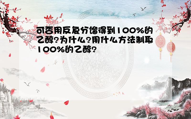 可否用反复分馏得到100%的乙醇?为什么?用什么方法制取100%的乙醇?