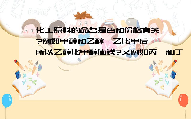 化工原料的命名是否和价格有关?例如甲醇和乙醇,乙比甲后,所以乙醇比甲醇值钱?又例如丙酮和丁酮.我的问题是能否根据化工原料的名字中含有的甲乙丙丁.来推测同类型的化工原料中,命名排