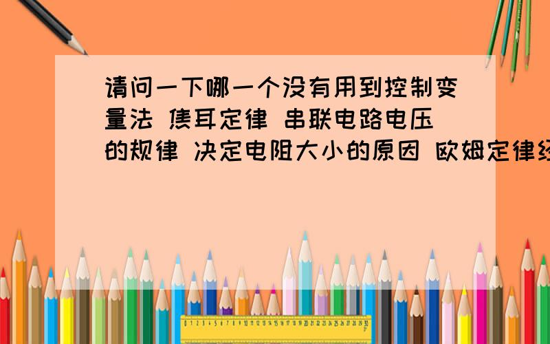 请问一下哪一个没有用到控制变量法 焦耳定律 串联电路电压的规律 决定电阻大小的原因 欧姆定律经详细解答此为单项选择