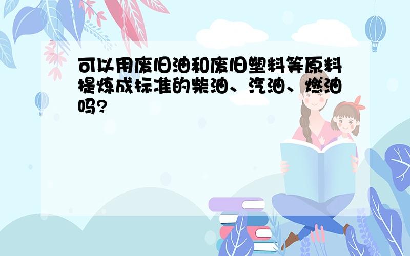 可以用废旧油和废旧塑料等原料提炼成标准的柴油、汽油、燃油吗?