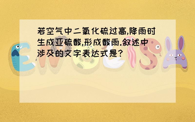 若空气中二氧化硫过高,降雨时生成亚硫酸,形成酸雨.叙述中涉及的文字表达式是?