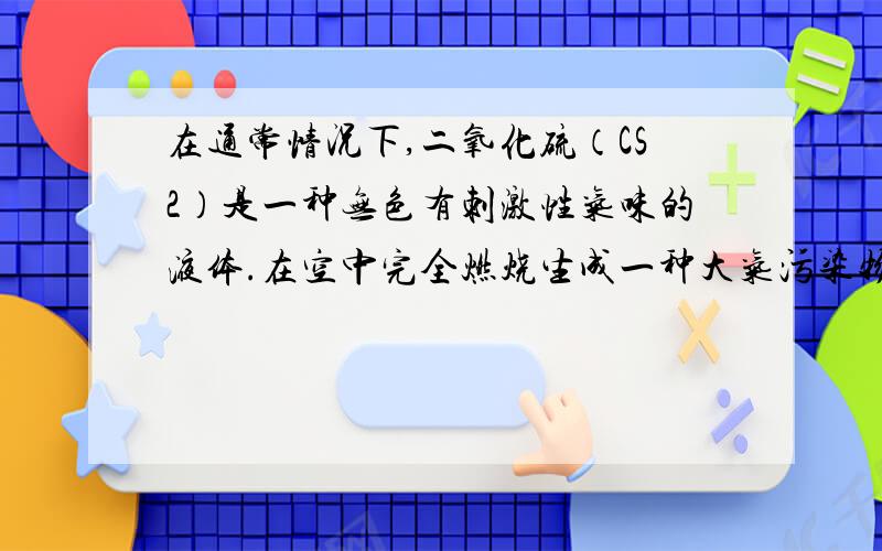 在通常情况下,二氧化硫（CS2）是一种无色有刺激性气味的液体.在空中完全燃烧生成一种大气污染物,和一种能产生温室效应的气体.请根据以上信息回答：发生反应的化学方程式为反应前后硫