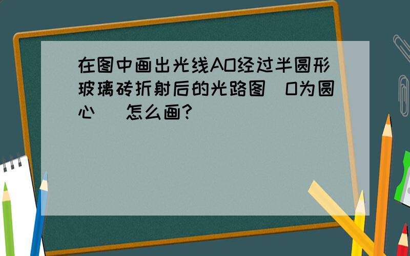 在图中画出光线AO经过半圆形玻璃砖折射后的光路图(O为圆心) 怎么画?