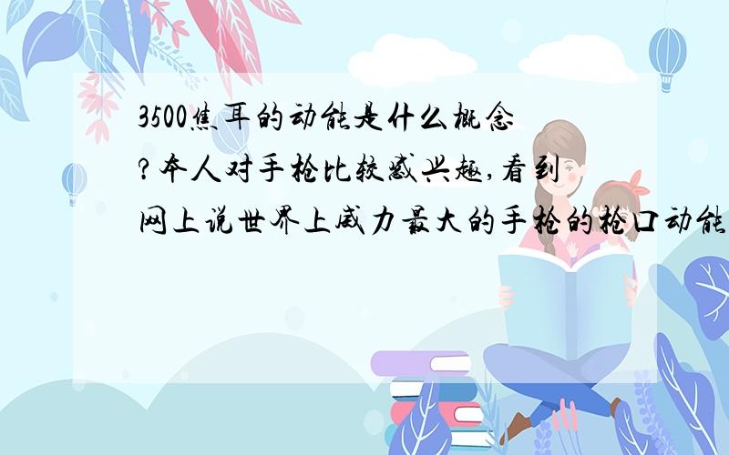 3500焦耳的动能是什么概念?本人对手枪比较感兴趣,看到网上说世界上威力最大的手枪的枪口动能是3517焦耳,所以想知道打在人体上会产生什么效果……3500焦耳的动能,接触面积约0.15英寸,呃,不