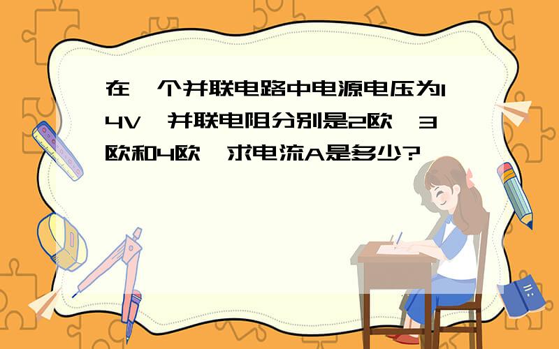 在一个并联电路中电源电压为14V,并联电阻分别是2欧,3欧和4欧,求电流A是多少?